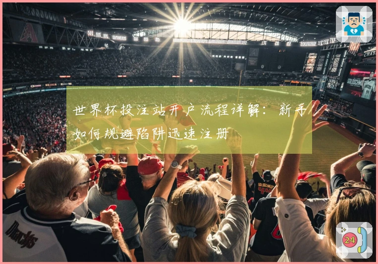 世界杯投注站开户流程详解：新手如何规避陷阱迅速注册