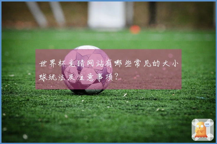 世界杯竞猜网站有哪些常见的大小球玩法及注意事项？