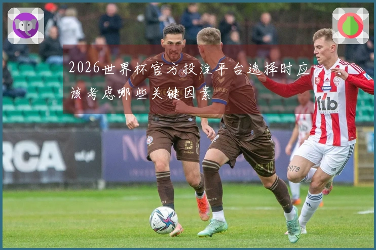 2026世界杯官方投注平台选择时应该考虑哪些关键因素