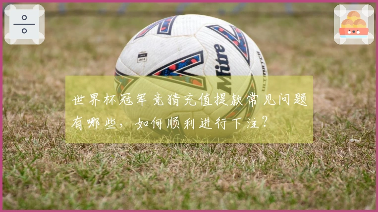世界杯冠军竞猜充值提款常见问题有哪些，如何顺利进行下注？